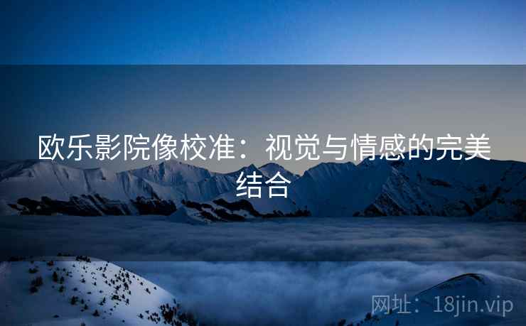 欧乐影院像校准：视觉与情感的完美结合