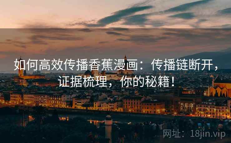 如何高效传播香蕉漫画：传播链断开，证据梳理，你的秘籍！