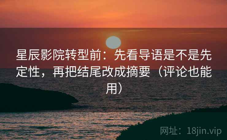 星辰影院转型前:先看导语是不是先定性,再把结尾改成摘要(评论也能用) 星辰影院转型前:先看导语是不是先定性,再把结尾改成摘要(评论也能用)