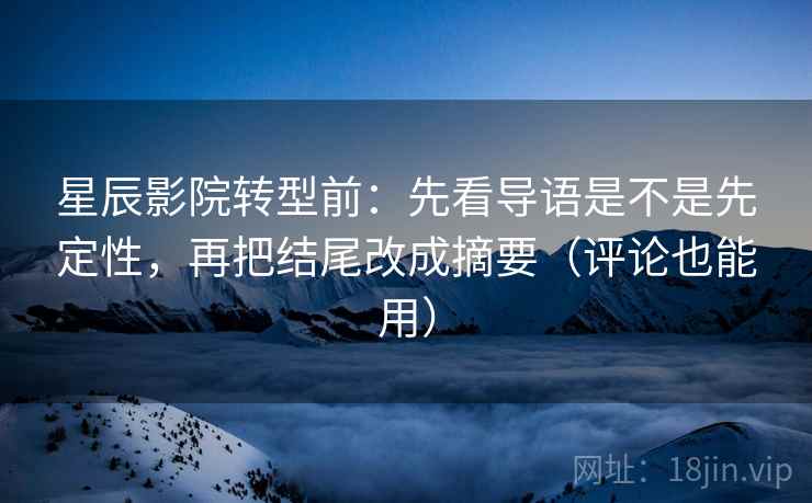 星辰影院转型前:先看导语是不是先定性,再把结尾改成摘要(评论也能用) 星辰影院转型前:先看导语是不是先定性,再把结尾改成摘要(评论也能用)