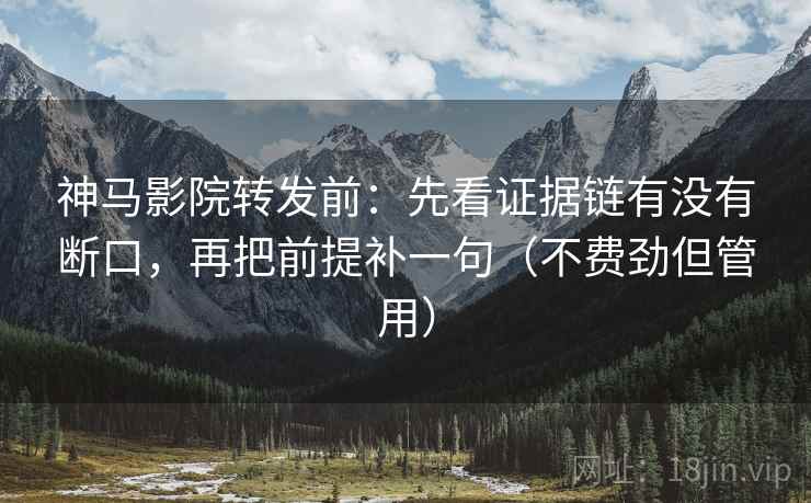 神马影院转发前：先看证据链有没有断口，再把前提补一句（不费劲但管用）