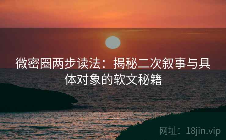微密圈两步读法：揭秘二次叙事与具体对象的软文秘籍