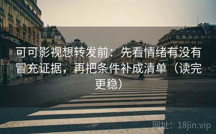 可可影视想转发前：先看情绪有没有冒充证据，再把条件补成清单（读完更稳）