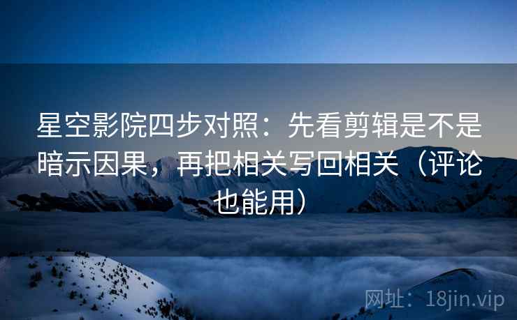 星空影院四步对照：先看剪辑是不是暗示因果，再把相关写回相关（评论也能用）