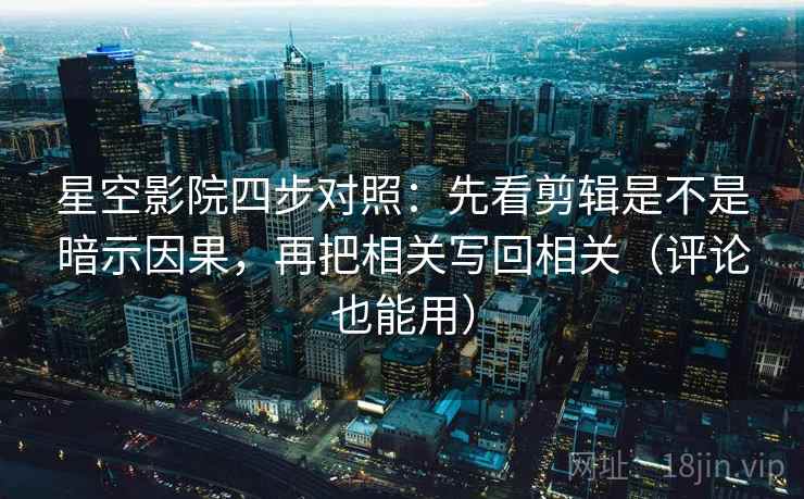 星空影院四步对照：先看剪辑是不是暗示因果，再把相关写回相关（评论也能用）