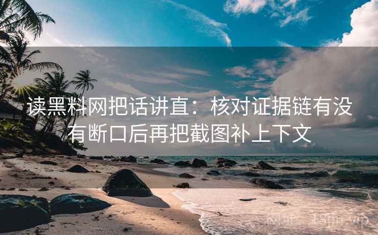 读黑料网把话讲直:核对证据链有没有断口后再把截图补上下文 读黑料网把话讲直:核对证据链有没有断口后再把截图补上下文