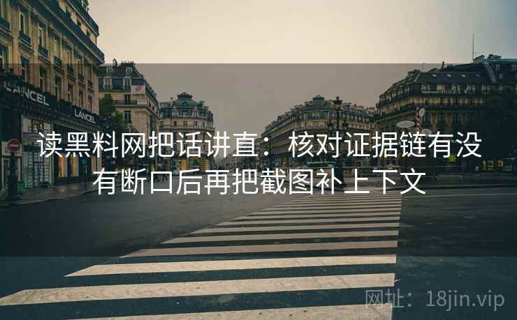 读黑料网把话讲直:核对证据链有没有断口后再把截图补上下文 读黑料网把话讲直:核对证据链有没有断口后再把截图补上下文