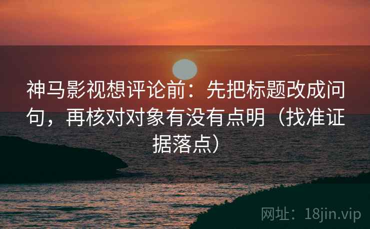 神马影视想评论前:先把标题改成问句,再核对对象有没有点明(找准证据落点) 神马影视想评论前:先把标题改成问句,再核对对象有没有点明(找准证据落点)