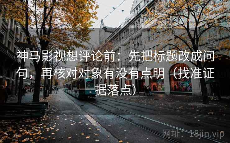 神马影视想评论前:先把标题改成问句,再核对对象有没有点明(找准证据落点) 神马影视想评论前:先把标题改成问句,再核对对象有没有点明(找准证据落点)