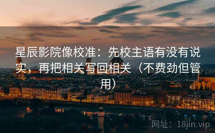 星辰影院像校准：先校主语有没有说实，再把相关写回相关（不费劲但管用）