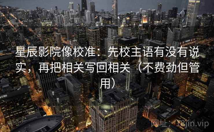 星辰影院像校准：先校主语有没有说实，再把相关写回相关（不费劲但管用）