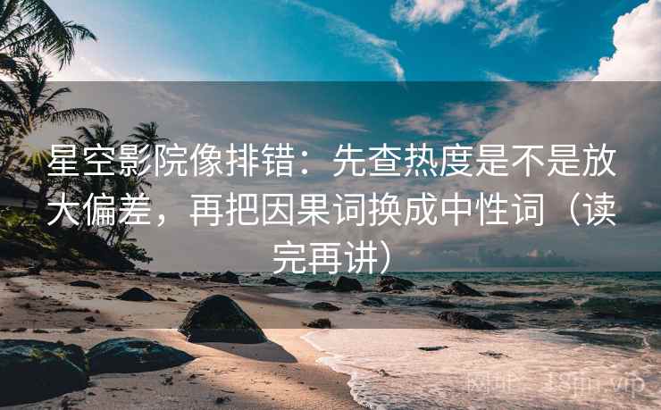 星空影院像排错:先查热度是不是放大偏差,再把因果词换成中性词(读完再讲) 星空影院像排错:先查热度是不是放大偏差,再把因果词换成中性词(读完再讲)