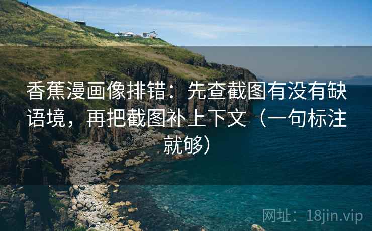 香蕉漫画像排错：先查截图有没有缺语境，再把截图补上下文（一句标注就够）