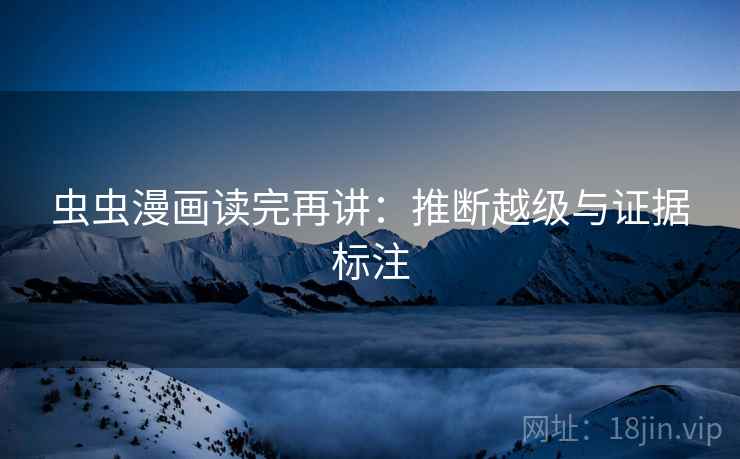 虫虫漫画读完再讲：推断越级与证据标注