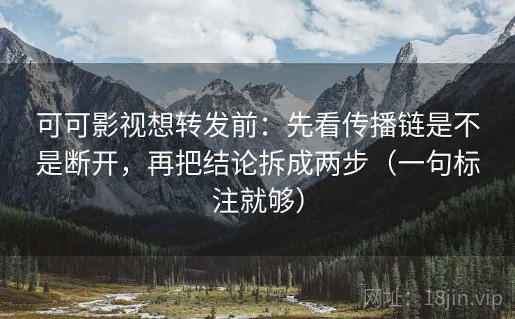 可可影视想转发前：先看传播链是不是断开，再把结论拆成两步（一句标注就够）