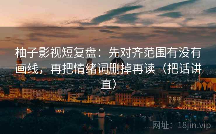 柚子影视短复盘：先对齐范围有没有画线，再把情绪词删掉再读（把话讲直）