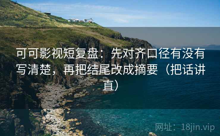 可可影视短复盘:先对齐口径有没有写清楚,再把结尾改成摘要(把话讲直) 可可影视短复盘:先对齐口径有没有写清楚,再把结尾改成摘要(把话讲直)