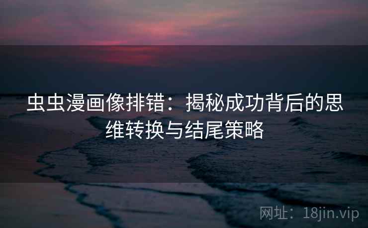 虫虫漫画像排错：揭秘成功背后的思维转换与结尾策略