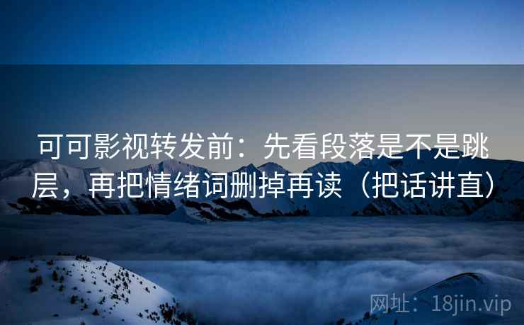 可可影视转发前:先看段落是不是跳层,再把情绪词删掉再读(把话讲直) 可可影视转发前:先看段落是不是跳层,再把情绪词删掉再读(把话讲直)