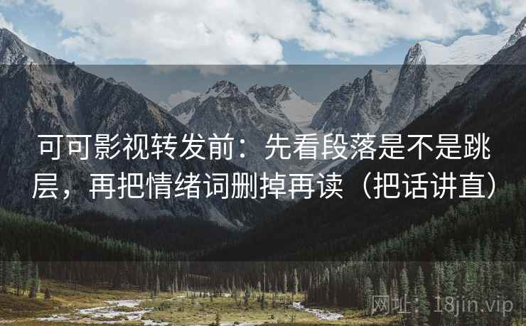 可可影视转发前:先看段落是不是跳层,再把情绪词删掉再读(把话讲直) 可可影视转发前:先看段落是不是跳层,再把情绪词删掉再读(把话讲直)