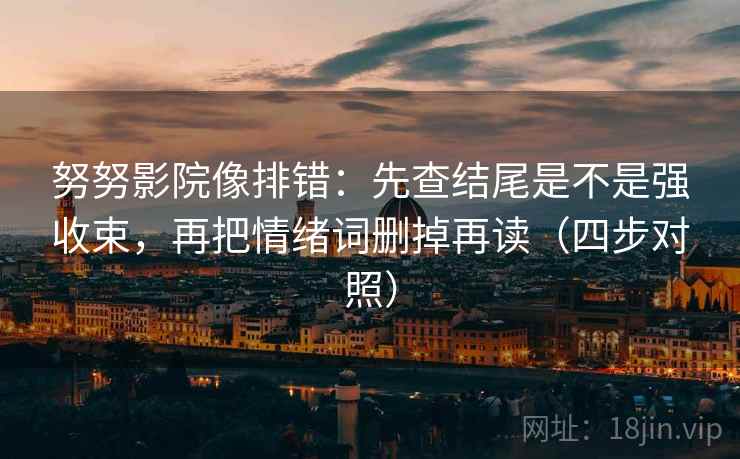 努努影院像排错：先查结尾是不是强收束，再把情绪词删掉再读（四步对照）