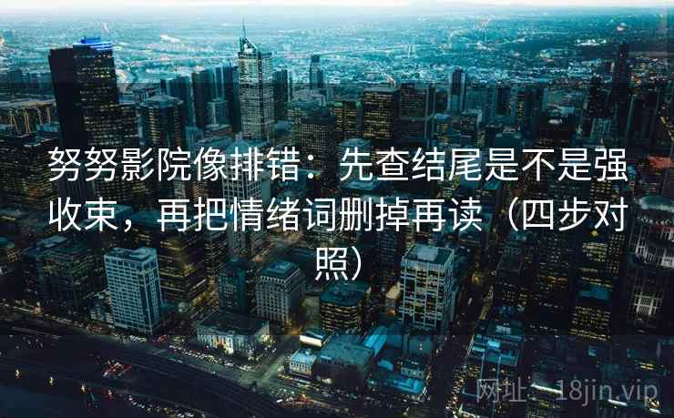 努努影院像排错：先查结尾是不是强收束，再把情绪词删掉再读（四步对照）