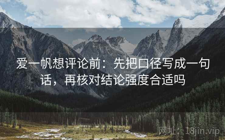 爱一帆想评论前：先把口径写成一句话，再核对结论强度合适吗