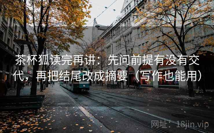 茶杯狐读完再讲:先问前提有没有交代,再把结尾改成摘要(写作也能用) 茶杯狐读完再讲:先问前提有没有交代,再把结尾改成摘要(写作也能用)