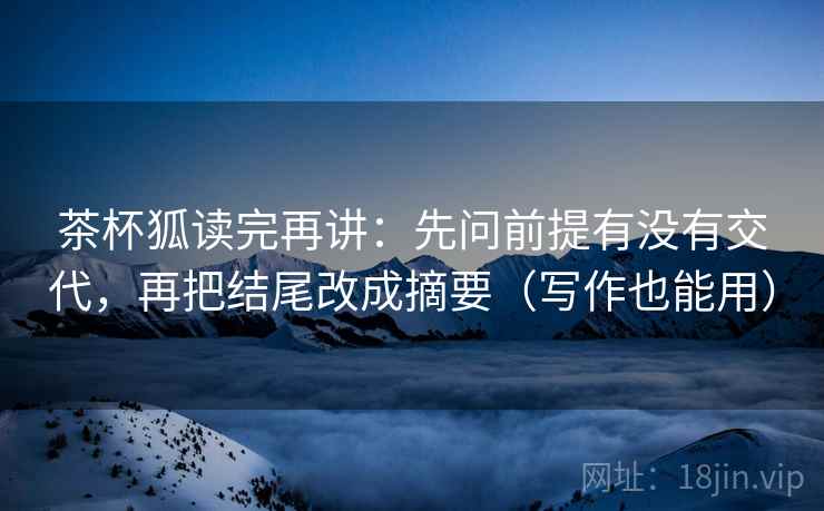 茶杯狐读完再讲:先问前提有没有交代,再把结尾改成摘要(写作也能用) 茶杯狐读完再讲:先问前提有没有交代,再把结尾改成摘要(写作也能用)