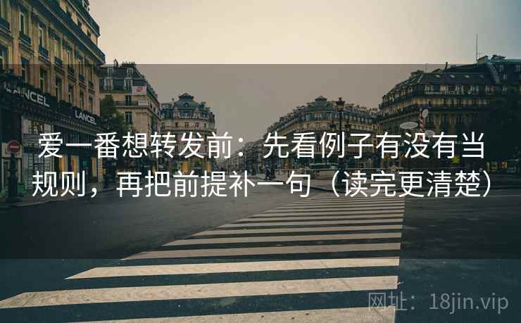 爱一番想转发前：先看例子有没有当规则，再把前提补一句（读完更清楚）