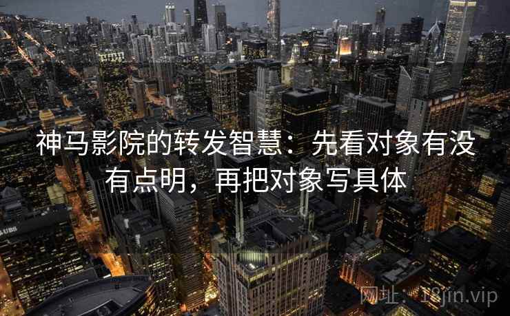 神马影院的转发智慧：先看对象有没有点明，再把对象写具体