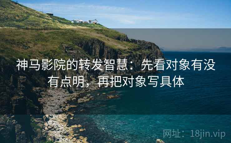 神马影院的转发智慧：先看对象有没有点明，再把对象写具体