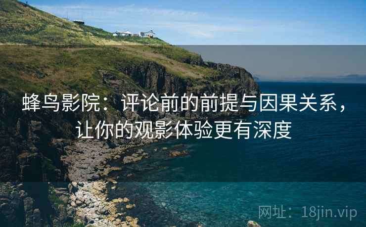 蜂鸟影院：评论前的前提与因果关系，让你的观影体验更有深度
