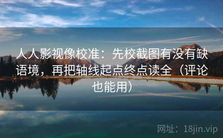 人人影视像校准:先校截图有没有缺语境,再把轴线起点终点读全(评论也能用) 人人影视像校准:先校截图有没有缺语境,再把轴线起点终点读全(评论也能用)