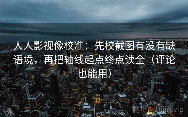 人人影视像校准:先校截图有没有缺语境,再把轴线起点终点读全(评论也能用) 人人影视像校准:先校截图有没有缺语境,再把轴线起点终点读全(评论也能用)