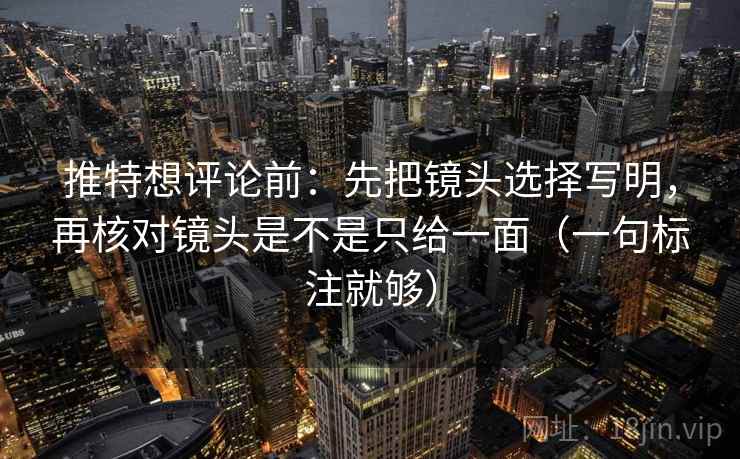 推特想评论前:先把镜头选择写明,再核对镜头是不是只给一面(一句标注就够) 推特想评论前:先把镜头选择写明,再核对镜头是不是只给一面(一句标注就够)