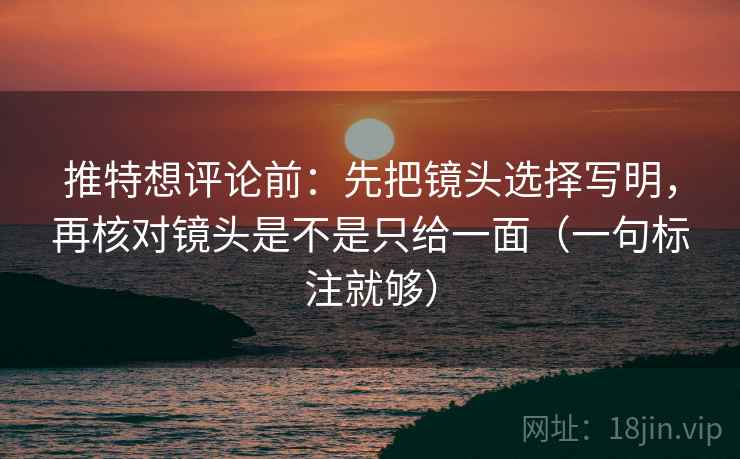 推特想评论前:先把镜头选择写明,再核对镜头是不是只给一面(一句标注就够) 推特想评论前:先把镜头选择写明,再核对镜头是不是只给一面(一句标注就够)
