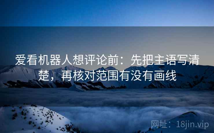 爱看机器人想评论前：先把主语写清楚，再核对范围有没有画线