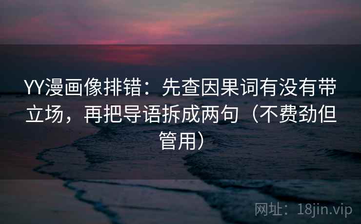YY漫画像排错：先查因果词有没有带立场，再把导语拆成两句（不费劲但管用）