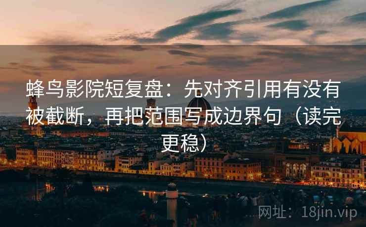 蜂鸟影院短复盘：先对齐引用有没有被截断，再把范围写成边界句（读完更稳）