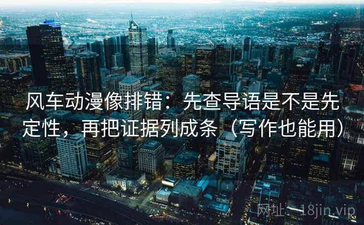 风车动漫像排错：先查导语是不是先定性，再把证据列成条（写作也能用）