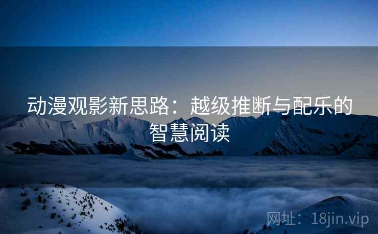 动漫观影新思路:越级推断与配乐的智慧阅读 动漫观影新思路:越级推断与配乐的智慧阅读