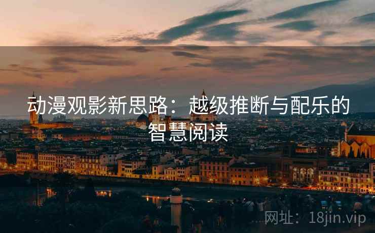 动漫观影新思路:越级推断与配乐的智慧阅读 动漫观影新思路:越级推断与配乐的智慧阅读