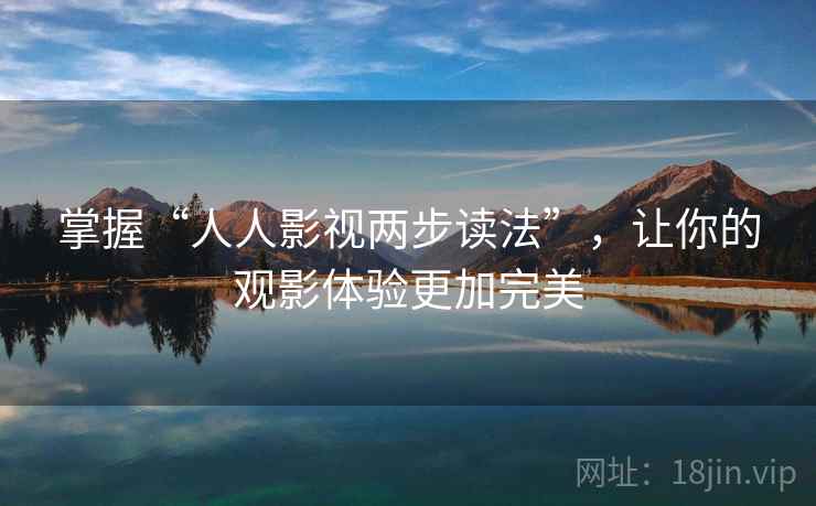 掌握“人人影视两步读法”，让你的观影体验更加完美