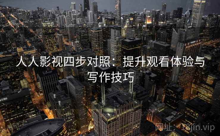 人人影视四步对照：提升观看体验与写作技巧
