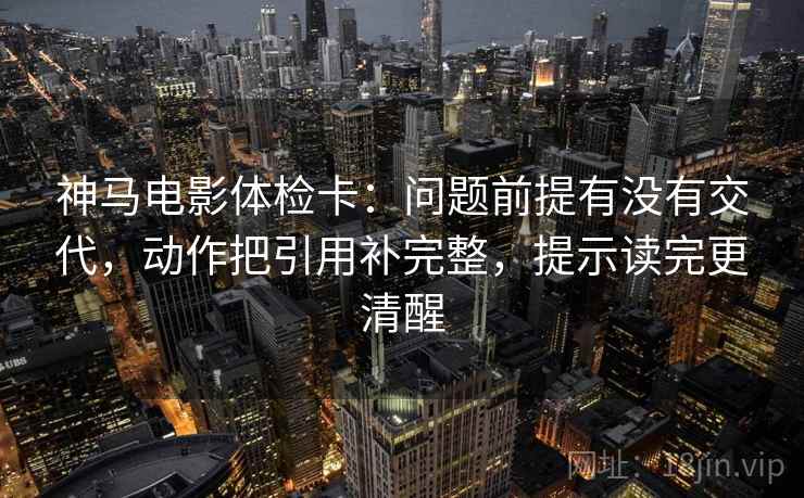 神马电影体检卡：问题前提有没有交代，动作把引用补完整，提示读完更清醒
