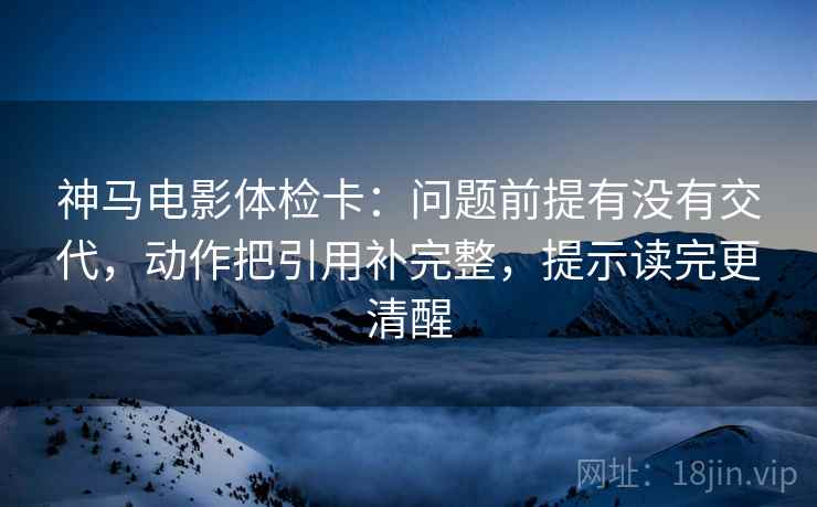 神马电影体检卡：问题前提有没有交代，动作把引用补完整，提示读完更清醒