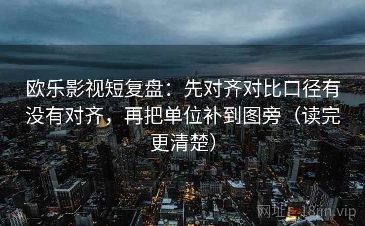 欧乐影视短复盘：先对齐对比口径有没有对齐，再把单位补到图旁（读完更清楚）