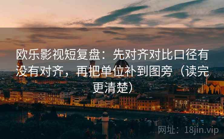 欧乐影视短复盘：先对齐对比口径有没有对齐，再把单位补到图旁（读完更清楚）
