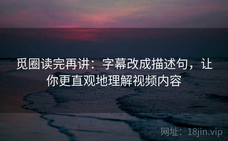 觅圈读完再讲：字幕改成描述句，让你更直观地理解视频内容